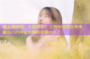 爱上海夜网：大胆预言！上海年轻男女未来最流行的拜金恋情形式是什么？